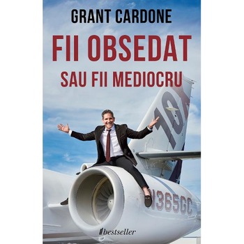 Fii obsedat sau fii mediocru - Grant Cardone Fii obsedat sau fii mediocru - Grant Cardone