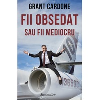 Fii Obsedat sau Fii Mediocru - Grant Cardone