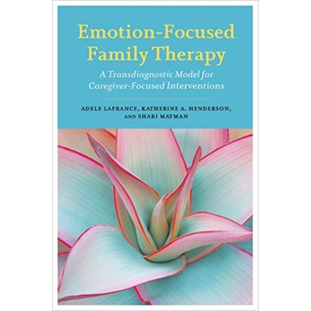 Emotion-Focused Family Therapy: A Transdiagnostic Model for Caregiver-Focused Interventions de Adele Lafrance