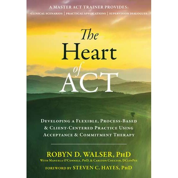 The Heart of ACT: Developing a Flexible, Process-Based, and Client-Centered Practice Using Acceptance and Commitment Therapy de Robyn D. Walser