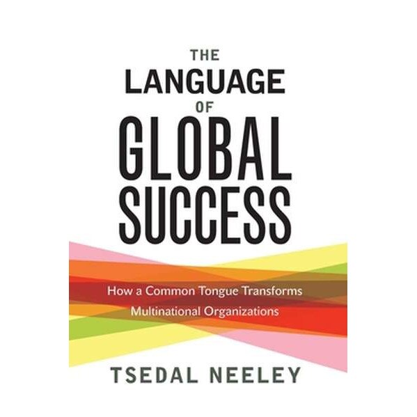 The Language of Global Success /-/ How a Common Tongue Transforms Multinational Organizations de Tsedal Neeley