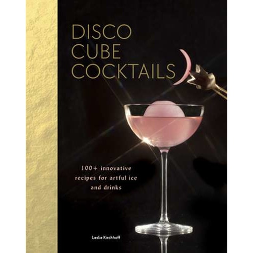 Disco Cube Cocktails: 100+ Innovative Recipes for Artful Ice and Drinks (Fancy Ice Cube and Cocktail Recipe Book, Bartending and Mixology Bo de Leslie Kirchhoff