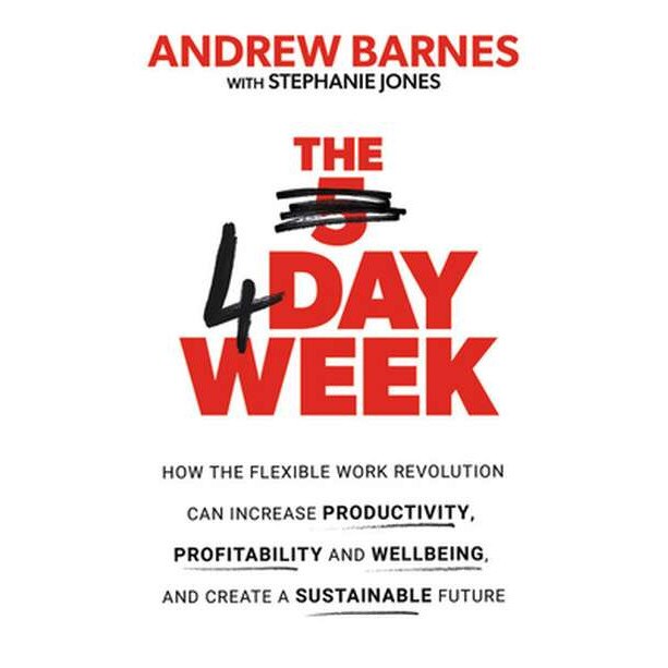 The 4 Day Week: How the Flexible Work Revolution Can Increase Productivity, Profitability and Wellbeing, and Help Create a Sustainable de Andrew Barnes