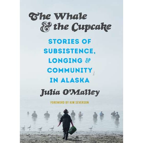 The Whale and the Cupcake: Stories of Subsistence, Longing, and Community in Alaska de Julia O'Malley