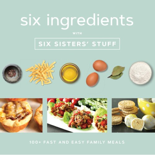Six Ingredients with Six Sisters' Stuff: 100+ Fast and Easy Family Meals de Six Sisters' Stuff