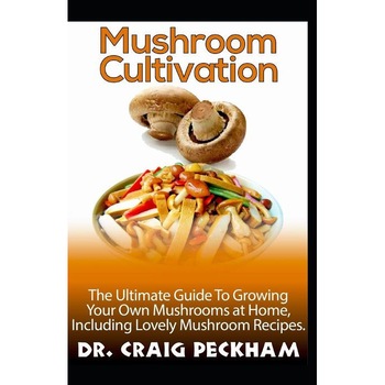 Mushroom Cultivation: The Ultimate Guide to Growing Your Own Mushrooms at Home, Including Lovely Mushroom Recipes. de Dr Craig Peckham Mushroom Cultivation: The Ultimate Guide to Growing Your Own Mushrooms at Home, Including Lovely Mushroom Recipes. de Dr Craig Peckham