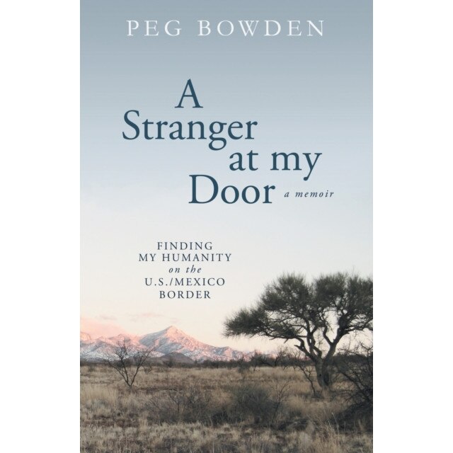 A Stranger at My Door: Finding My Humanity on the U.S./Mexico Border de Peg Bowden