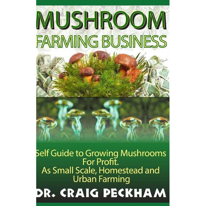 Mushroom Farming Business: Self Guide to Growing Mushrooms for Profit, as Small Scale, Homestead and Urban Farming. de Dr Craig Peckham