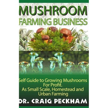 Mushroom Farming Business: Self Guide to Growing Mushrooms for Profit, as Small Scale, Homestead and Urban Farming. de Dr Craig Peckham Mushroom Farming Business: Self Guide to Growing Mushrooms for Profit, as Small Scale, Homestead and Urban Farming. de Dr Craig Peckham