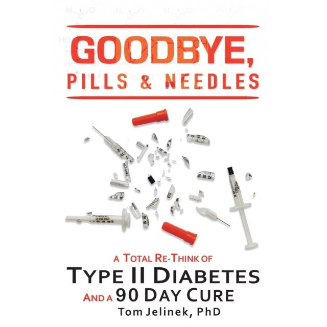 Goodbye, Pills & Needles: A Total Re-Think of Type II Diabetes. And A 90 Day Cure de Tom Jelinek