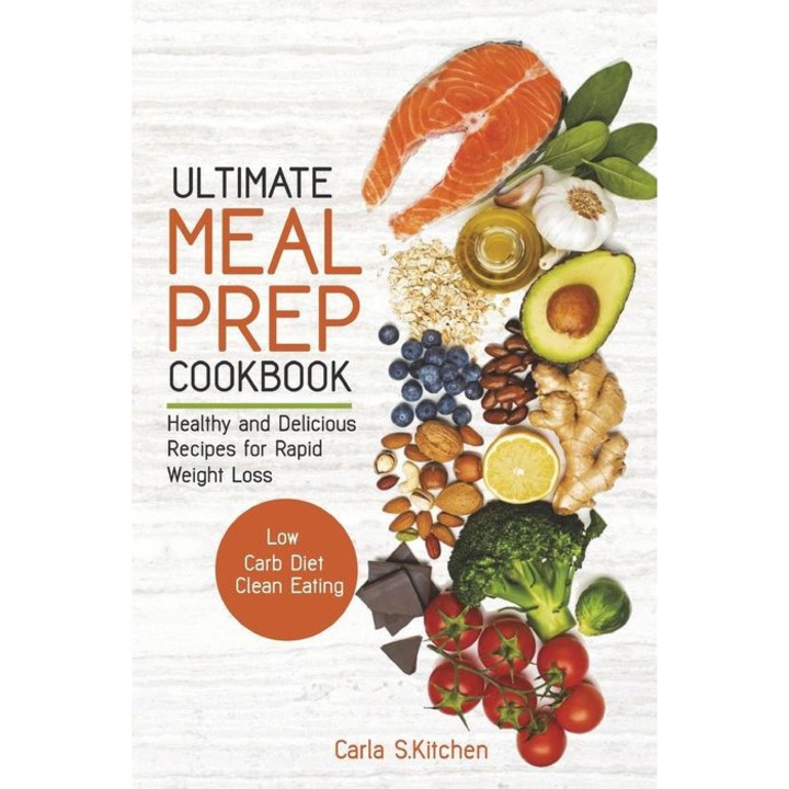 Ultimate Meal Prep Cookbook: Healthy and Delicious Recipes for Rapid Weight Loss; Low Carb Diet; Clean Eating de Carla S. Kitchen