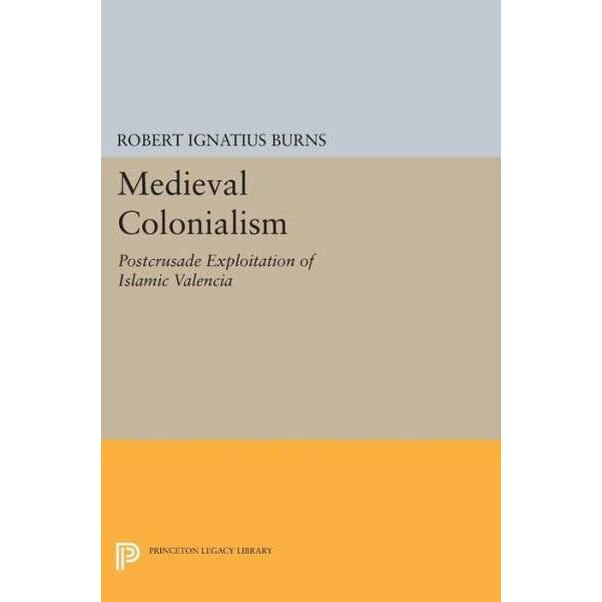Medieval Colonialism /-/ Postcrusade Exploitation of Islamic Valencia de Robert Ignatius Burns