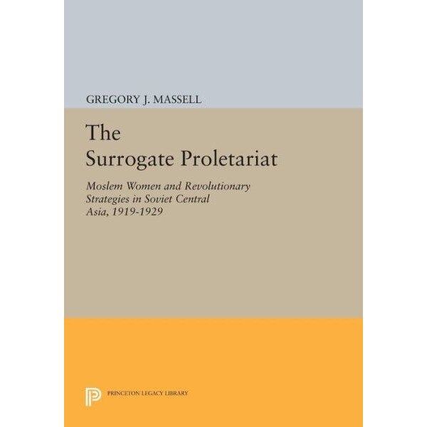 The Surrogate Proletariat /-/ Moslem Women and Revolutionary Strategies in Soviet Central Asia, 1919/-/1929 de Gregory J. Massell