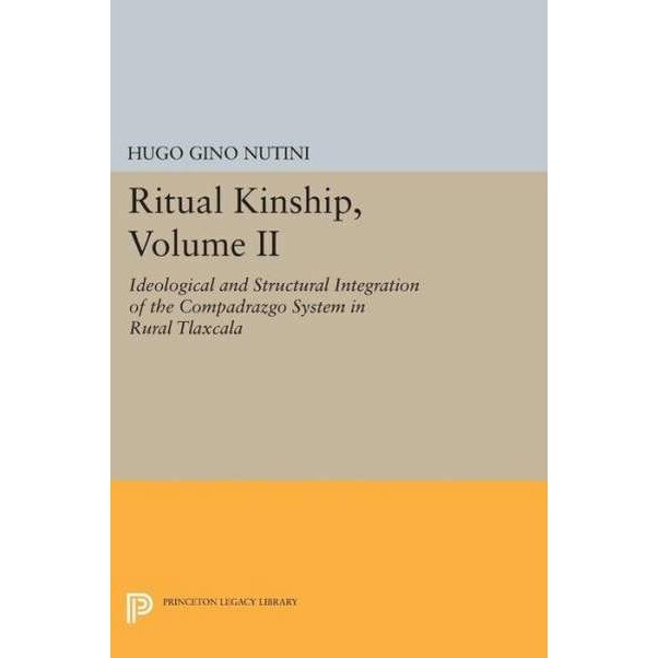 Ritual Kinship, Volume II /-/ Ideological and Structural Integration of the Compadrazgo System in Rural Tlaxcala de Hugo Gino Nutini