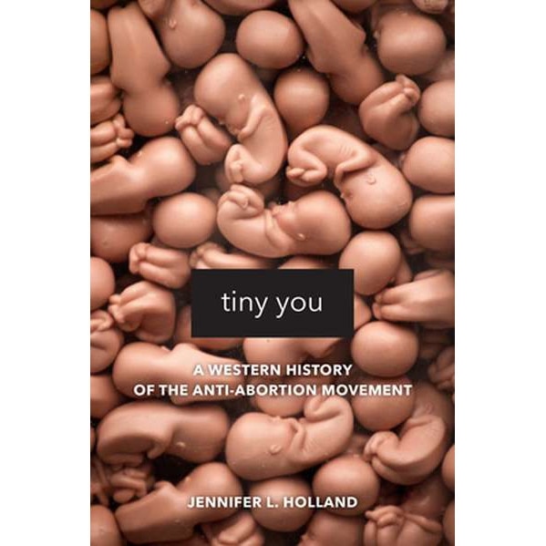 Tiny You /-/ A Western History of the Anti/-/Abortion Movement de Jennifer L. Holland