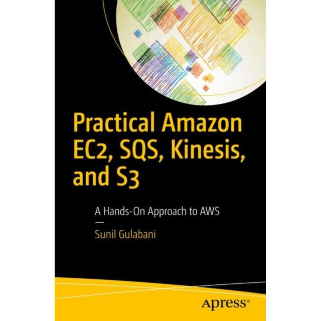 Practical Amazon EC2, SQS, Kinesis, and S3 de Sunil Gulabani