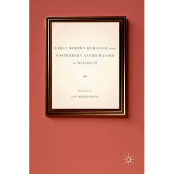 Early Modern Humanism and Postmodern Antihumanism in Dialogue de Jan Miernowski Early Modern Humanism and Postmodern Antihumanism in Dialogue de Jan Miernowski