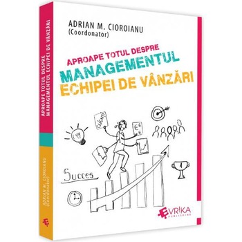 Aproape Totul Despre Managementul Echipei de Vanzari, Adrian Cioroianu Aproape Totul Despre Managementul Echipei de Vanzari, Adrian Cioroianu
