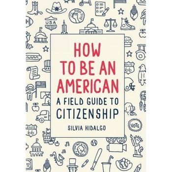 How to Be an American: A Field Guide to Citizenship, Silvia Hidalgo (Author) How to Be an American: A Field Guide to Citizenship, Silvia Hidalgo (Author)