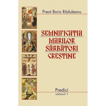 Semnificatia marilor sarbatori crestine: Predici - Vol. 1 Semnificatia marilor sarbatori crestine: Predici - Vol. 1