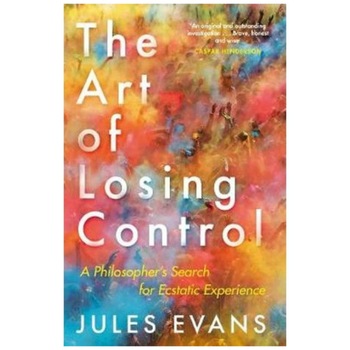 Art of Losing Control: A Philosopher's Search for Ecstatic Experience - Jules Evans Art of Losing Control: A Philosopher's Search for Ecstatic Experience - Jules Evans