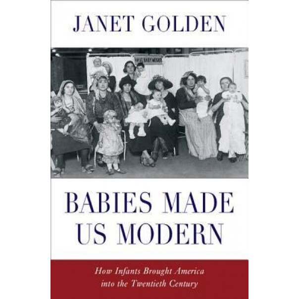 Babies Made Us Modern: How Infants Brought America Into the Twentieth Century, Janet Golden (Author)