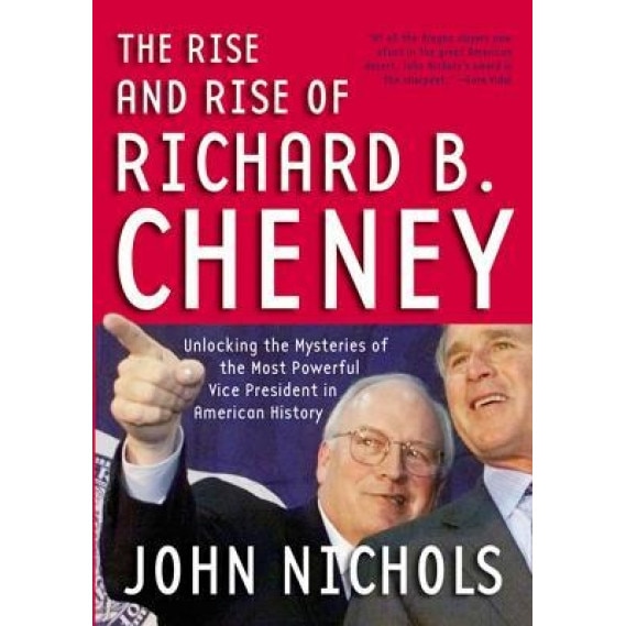 The Rise and Rise of Richard B. Cheney: Unlocking the Mysteries of the Most Powerful Vice President in American History, John Nichols (Author)