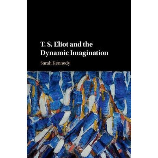 T. S. Eliot and the Dynamic Imagination, Sarah Kennedy (Author)