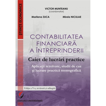 Contabilitatea financiara a intreprinderii. Caiet de lucrari practice. Aplicatii rezolvate, studii de caz si lucrare practica monografica - Victor Munteanu - Coordonator, Marilena Zuca, Mirela Niculae Contabilitatea financiara a intreprinderii. Caiet de lucrari practice. Aplicatii rezolvate, studii de caz si lucrare practica monografica - Victor Munteanu - Coordonator, Marilena Zuca, Mirela Niculae