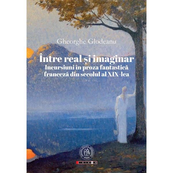 Intre real si imaginar. Incursiuni in proza fantastica franceza din secolul al XIX-lea - Gheorghe Glodeanu
