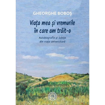 Viata mea si vremurile in care am trait-o - Gheorghe Bobos Viata mea si vremurile in care am trait-o - Gheorghe Bobos