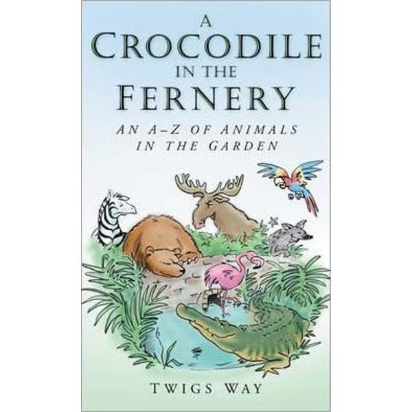 A Crocodile in the Fernery: An A-Z of Animals in the Garden - Twigs Way
