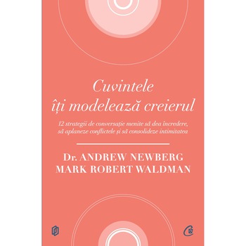 Cuvintele iti modeleaza creierul - Dr. Andrew Newberg, Mark Robert Waldman Cuvintele iti modeleaza creierul - Dr. Andrew Newberg, Mark Robert Waldman