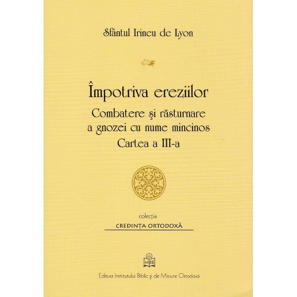 Impotriva ereziilor. Combatere si rasturnare a gnozei cu nume mincinos. Cartea 3 - Sf. Irineu de Lyon