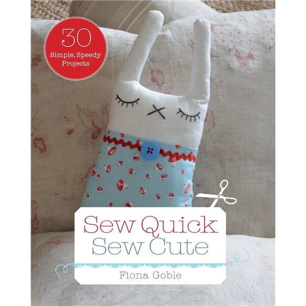 Sew Quick Sew Cute: 30 simple, speedy projects - Fiona Goble