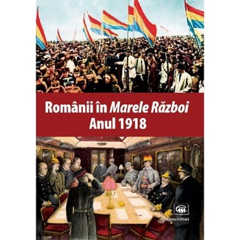 Romanii in Marele Razboi. Anul 1918 Romanii in Marele Razboi. Anul 1918