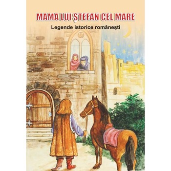 Mama lui Stefan cel Mare. Legende istorice romanesti Mama lui Stefan cel Mare. Legende istorice romanesti