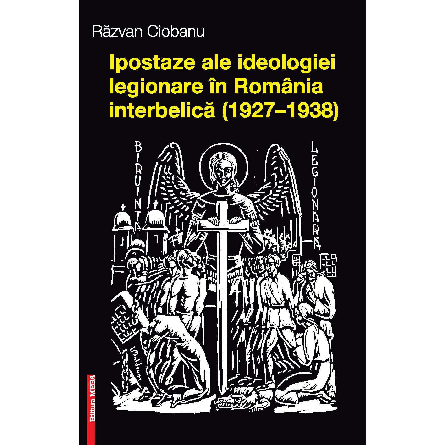 Ipostaze ale ideologiei legionare in Romania interbelica (1927/-/1938) - Razvan Ciobanu
