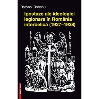 Ipostaze ale ideologiei legionare in Romania interbelica (1927/-/1938) - Razvan Ciobanu Ipostaze ale ideologiei legionare in Romania interbelica (1927/-/1938) - Razvan Ciobanu