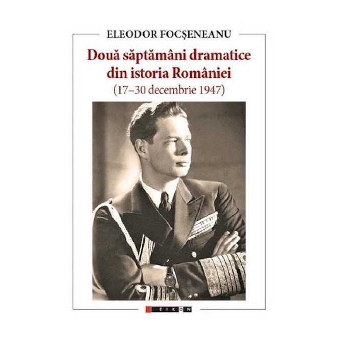 Doua saptamani dramatice din istoria Romaniei (17-30 decembrie 1947) - Eleodor Focseneanu