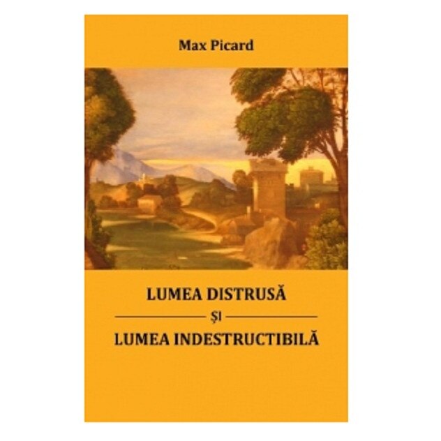 Lumea distrusa si lumea indestructibila - Max Picard