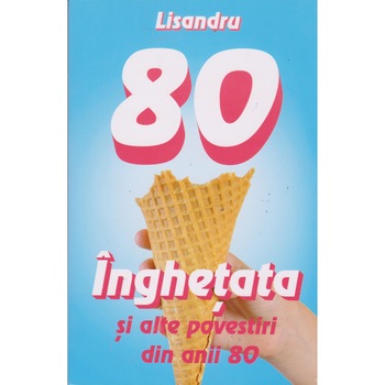 Inghetata si alte povestiri din anii 80 - Lisandru Inghetata si alte povestiri din anii 80 - Lisandru