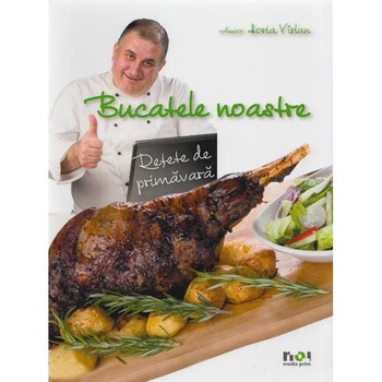 Bucatele noastre - Retete de primavara, Horia Varlan Bucatele noastre - Retete de primavara, Horia Varlan