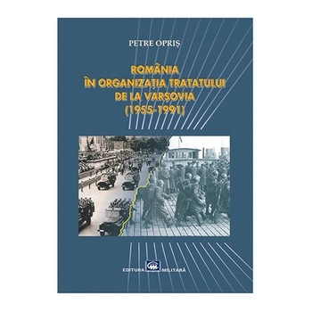 Romania in Organizatia Tratatului de la Varsovia (1955-1991) - Petre Opris Romania in Organizatia Tratatului de la Varsovia (1955-1991) - Petre Opris