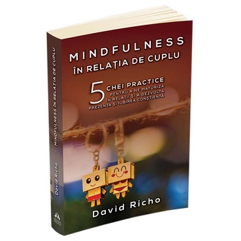 Mindfulness in relatia de cuplu: 5 chei practice pentru a ne maturiza in relatii si a dezvolta prezenta si iubirea constienta, David Richo Mindfulness in relatia de cuplu: 5 chei practice pentru a ne maturiza in relatii si a dezvolta prezenta si iubirea constienta, David Richo