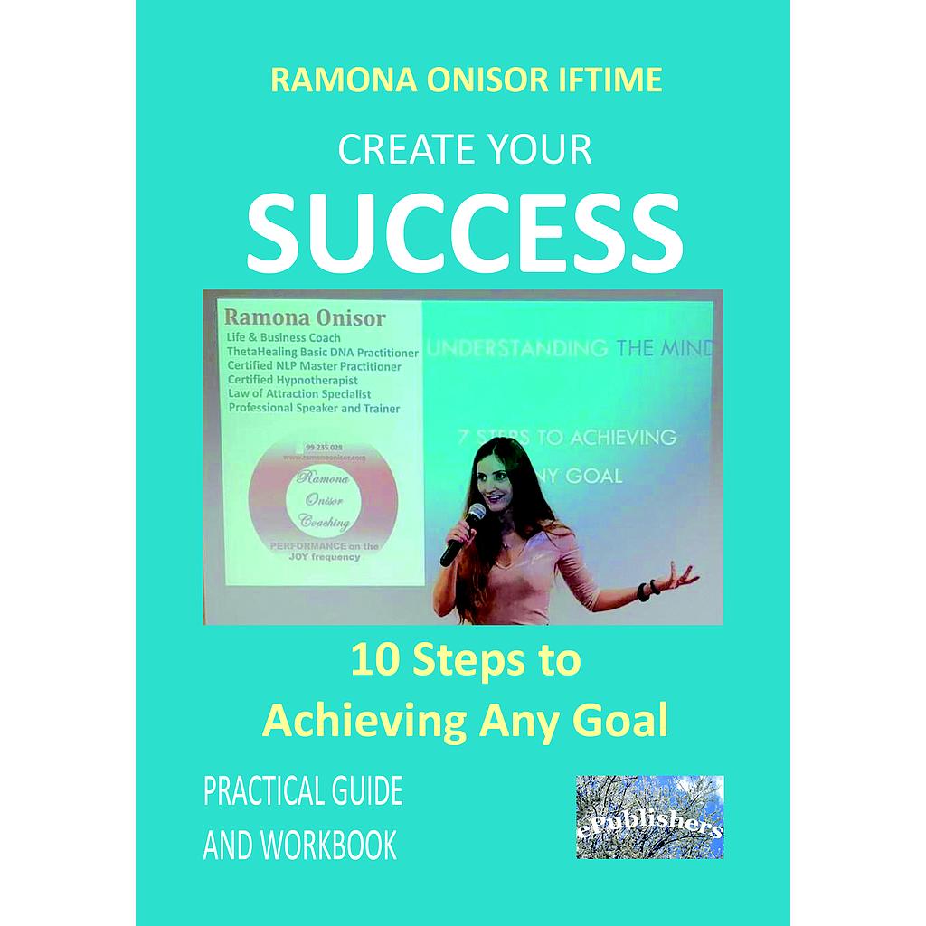 Create Your Success: 10 Steps to Archieving Any Goal Practical Guide and Workbook by Ramona Onisor Iftime