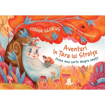 Aventuri in tara lui Strolyx: Prima mea carte despre emotii, Ioana Scorus Aventuri in tara lui Strolyx: Prima mea carte despre emotii, Ioana Scorus