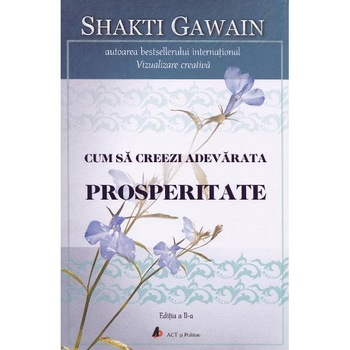 Cum sa creezi adevarata prosperitate. Ed.2 - Shakti Gawain Cum sa creezi adevarata prosperitate. Ed.2 - Shakti Gawain