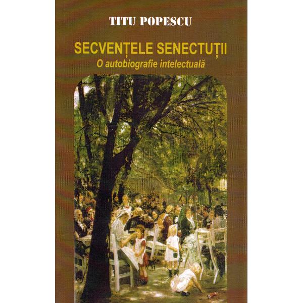 Secventele senectutii. O autobiografie intelectuala - Titu Popescu