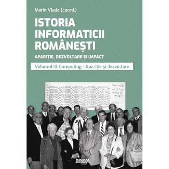 Istoria informaticii romanesti. Aparitie, dezvoltare si impact. Oameni, institutii, concepte, teorii si tehnologii vol 3, Marin Vlada - editor coordonator Istoria informaticii romanesti. Aparitie, dezvoltare si impact. Oameni, institutii, concepte, teorii si tehnologii vol 3, Marin Vlada - editor coordonator